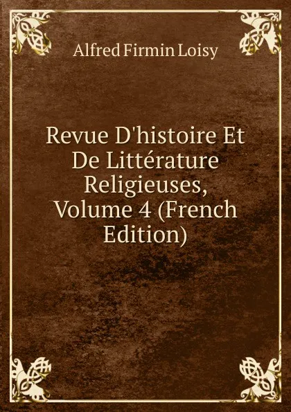 Обложка книги Revue D.histoire Et De Litterature Religieuses, Volume 4 (French Edition), Alfred Firmin Loisy