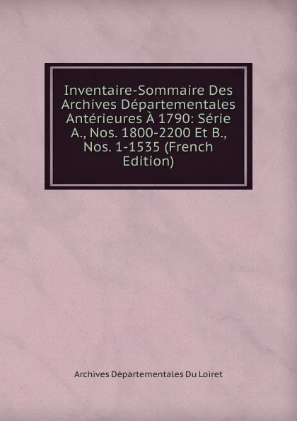 Обложка книги Inventaire-Sommaire Des Archives Departementales Anterieures A 1790: Serie A., Nos. 1800-2200 Et B., Nos. 1-1535 (French Edition), Archives Départementales Du Loiret