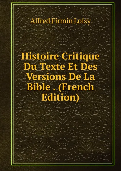 Обложка книги Histoire Critique Du Texte Et Des Versions De La Bible . (French Edition), Alfred Firmin Loisy