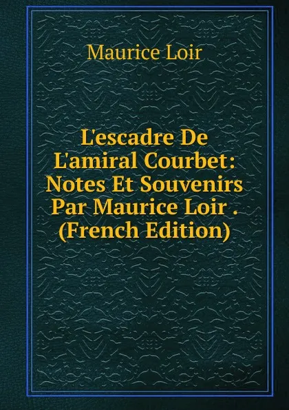 Обложка книги L.escadre De L.amiral Courbet: Notes Et Souvenirs Par Maurice Loir . (French Edition), Maurice Loir