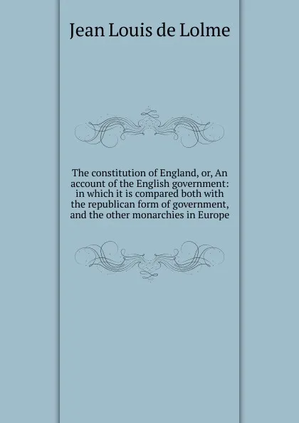 Обложка книги The constitution of England, or, An account of the English government: in which it is compared both with the republican form of government, and the other monarchies in Europe, Jean Louis de Lolme