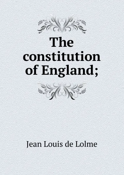 Обложка книги The constitution of England;, Jean Louis de Lolme