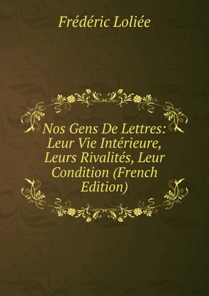 Обложка книги Nos Gens De Lettres: Leur Vie Interieure, Leurs Rivalites, Leur Condition (French Edition), Frédéric Loliée