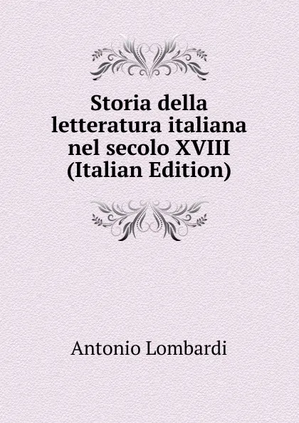 Обложка книги Storia della letteratura italiana nel secolo XVIII (Italian Edition), Antonio Lombardi