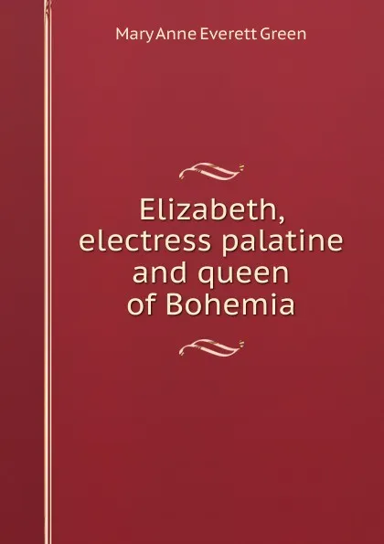 Обложка книги Elizabeth, electress palatine and queen of Bohemia, Mary Anne Everett Green