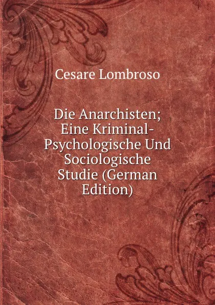 Обложка книги Die Anarchisten; Eine Kriminal-Psychologische Und Sociologische Studie (German Edition), Cesare Lombroso