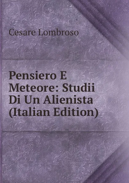 Обложка книги Pensiero E Meteore: Studii Di Un Alienista (Italian Edition), Cesare Lombroso