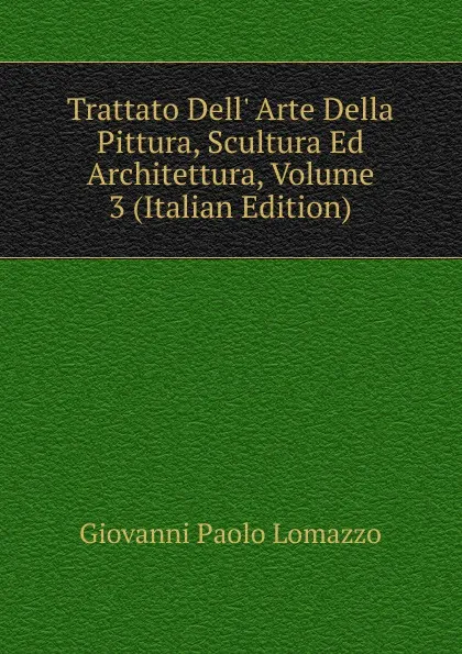 Обложка книги Trattato Dell. Arte Della Pittura, Scultura Ed Architettura, Volume 3 (Italian Edition), Giovanni Paolo Lomazzo