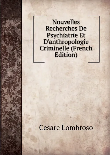 Обложка книги Nouvelles Recherches De Psychiatrie Et D.anthropologie Criminelle (French Edition), Cesare Lombroso