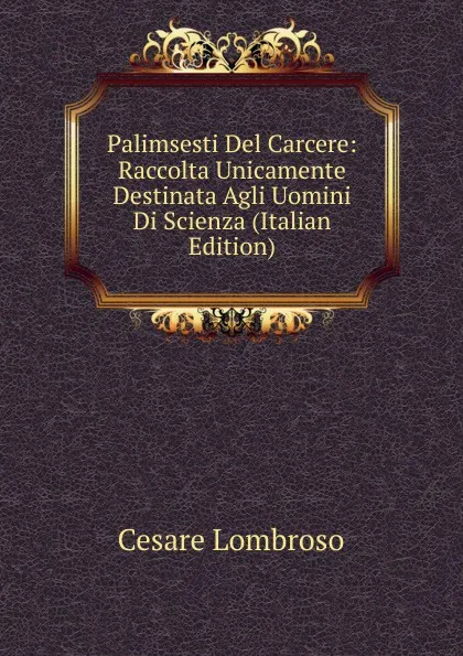 Обложка книги Palimsesti Del Carcere: Raccolta Unicamente Destinata Agli Uomini Di Scienza (Italian Edition), Cesare Lombroso