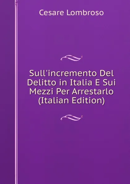 Обложка книги Sull.incremento Del Delitto in Italia E Sui Mezzi Per Arrestarlo (Italian Edition), Cesare Lombroso