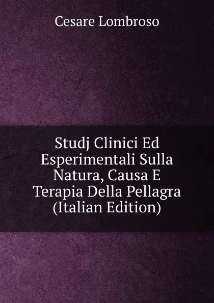 Обложка книги Studj Clinici Ed Esperimentali Sulla Natura, Causa E Terapia Della Pellagra (Italian Edition), Cesare Lombroso