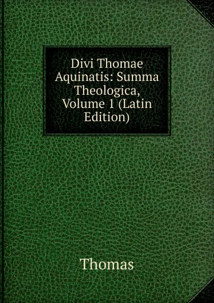 Обложка книги Divi Thomae Aquinatis: Summa Theologica, Volume 1 (Latin Edition), Thomas à Kempis