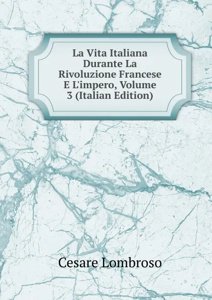 Обложка книги La Vita Italiana Durante La Rivoluzione Francese E L.impero, Volume 3 (Italian Edition), Cesare Lombroso