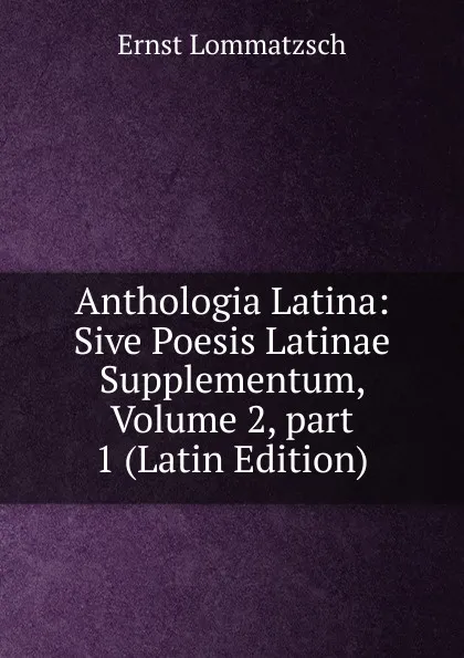 Обложка книги Anthologia Latina: Sive Poesis Latinae Supplementum, Volume 2,.part 1 (Latin Edition), Ernst Lommatzsch