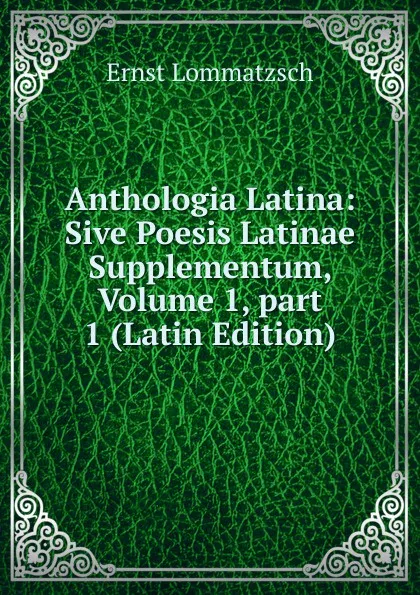 Обложка книги Anthologia Latina: Sive Poesis Latinae Supplementum, Volume 1,.part 1 (Latin Edition), Ernst Lommatzsch