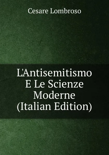 Обложка книги L.Antisemitismo E Le Scienze Moderne (Italian Edition), Cesare Lombroso