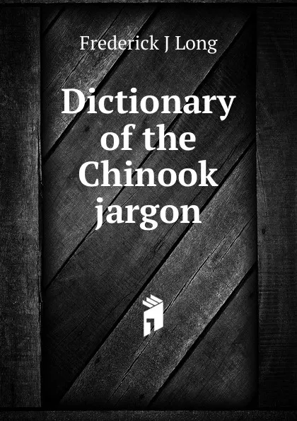 Обложка книги Dictionary of the Chinook jargon, Frederick J Long