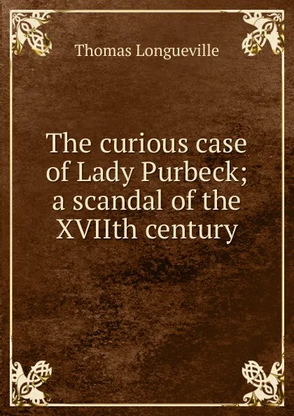 Обложка книги The curious case of Lady Purbeck; a scandal of the XVIIth century, Thomas Longueville