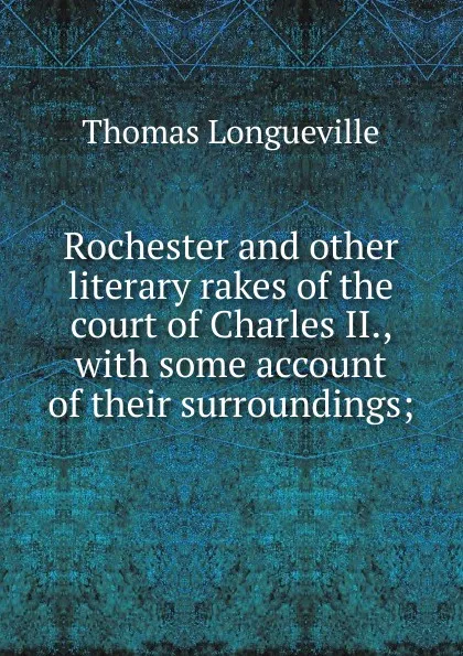 Обложка книги Rochester and other literary rakes of the court of Charles II., with some account of their surroundings;, Thomas Longueville