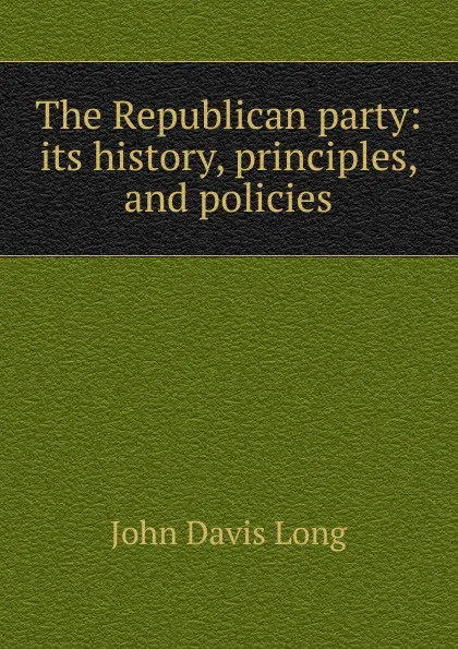 Обложка книги The Republican party: its history, principles, and policies, John Davis Long