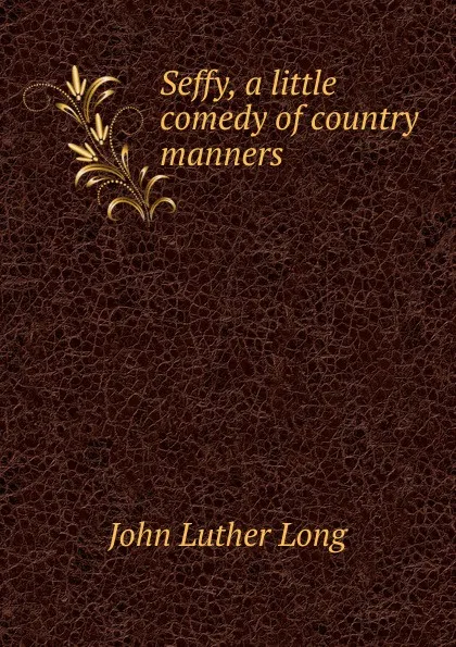 Обложка книги Seffy, a little comedy of country manners, John Luther Long