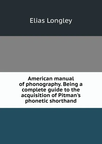 Обложка книги American manual of phonography. Being a complete guide to the acquisition of Pitman.s phonetic shorthand, Elias Longley