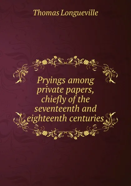 Обложка книги Pryings among private papers, chiefly of the seventeenth and eighteenth centuries, Thomas Longueville