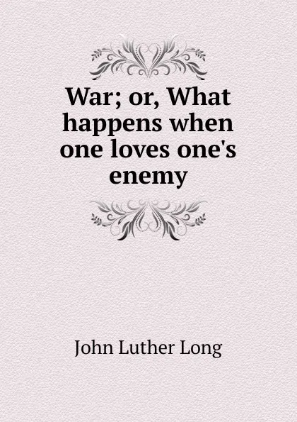 Обложка книги War; or, What happens when one loves one.s enemy, John Luther Long