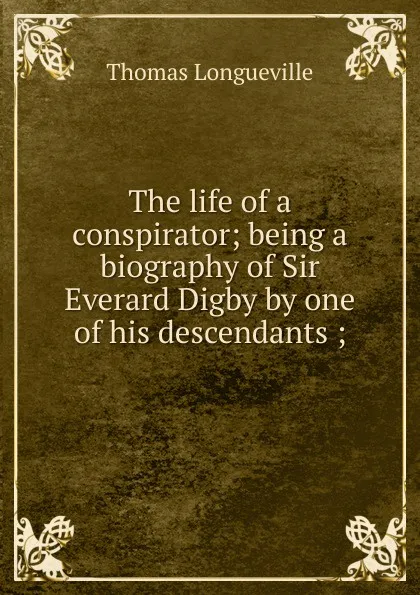 Обложка книги The life of a conspirator; being a biography of Sir Everard Digby by one of his descendants ;, Thomas Longueville