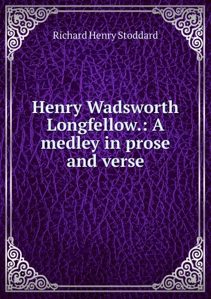 Обложка книги Henry Wadsworth Longfellow.: A medley in prose and verse., Stoddard Richard Henry