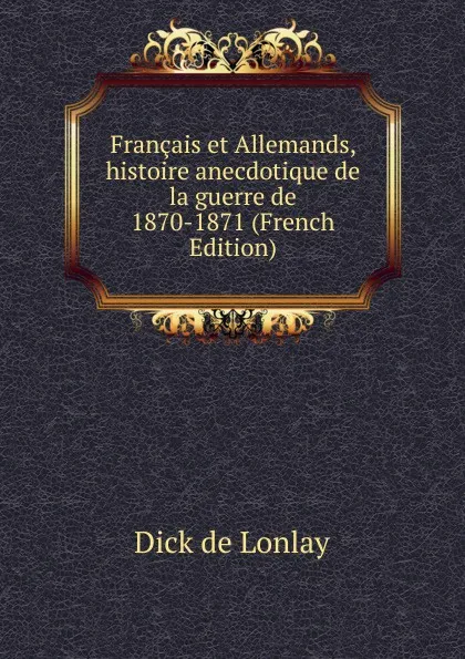 Обложка книги Francais et Allemands, histoire anecdotique de la guerre de 1870-1871 (French Edition), Dick de Lonlay