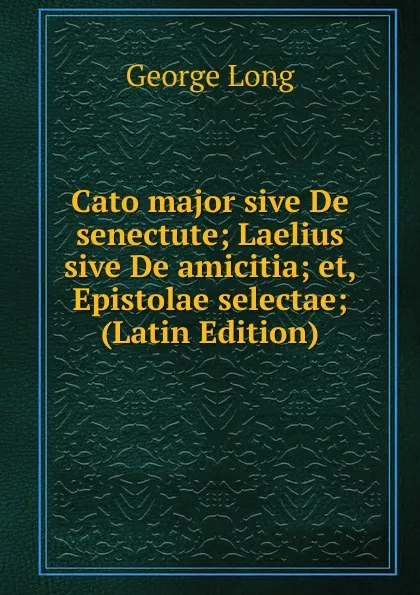 Обложка книги Cato major sive De senectute; Laelius sive De amicitia; et, Epistolae selectae; (Latin Edition), George Long