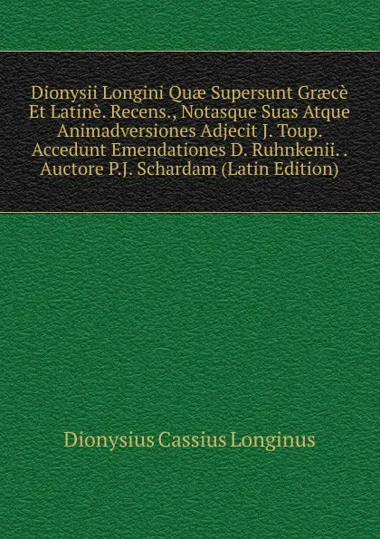 Обложка книги Dionysii Longini Quae Supersunt Graece Et Latine. Recens., Notasque Suas Atque Animadversiones Adjecit J. Toup. Accedunt Emendationes D. Ruhnkenii. . Auctore P.J. Schardam (Latin Edition), Dionysius Cassius Longinus