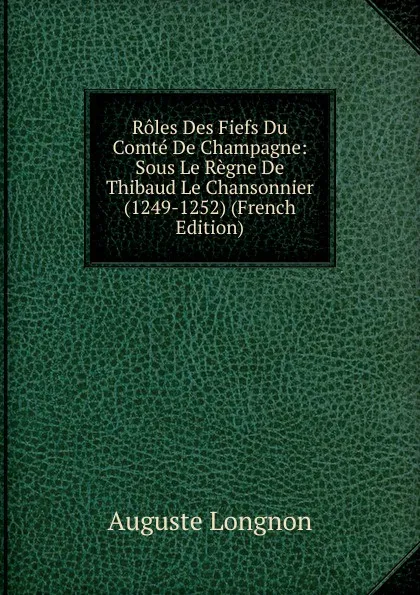 Обложка книги Roles Des Fiefs Du Comte De Champagne: Sous Le Regne De Thibaud Le Chansonnier (1249-1252) (French Edition), Auguste Longnon