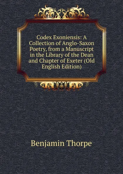 Обложка книги Codex Exoniensis: A Collection of Anglo-Saxon Poetry, from a Manuscript in the Library of the Dean and Chapter of Exeter (Old English Edition), Benjamin Thorpe