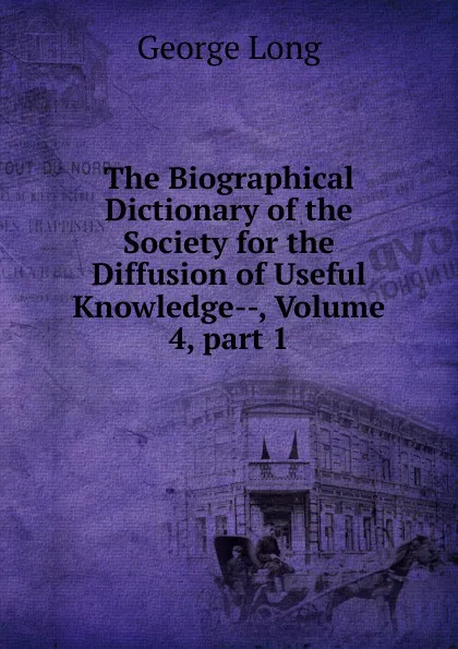 Обложка книги The Biographical Dictionary of the Society for the Diffusion of Useful Knowledge--, Volume 4,.part 1, George Long