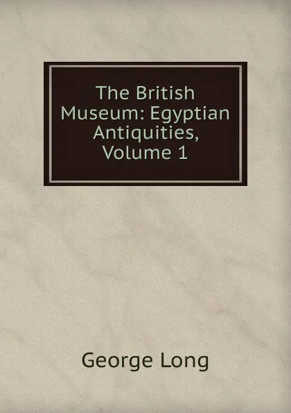 Обложка книги The British Museum: Egyptian Antiquities, Volume 1, George Long