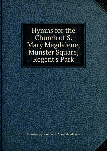 Обложка книги Hymns for the Church of S. Mary Magdalene, Munster Square, Regent.s Park, Munster Sq London St. Mary Magdalene