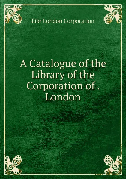 Обложка книги A Catalogue of the Library of the Corporation of . London, Libr London Corporation