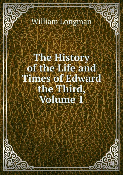 Обложка книги The History of the Life and Times of Edward the Third, Volume 1, William Longman