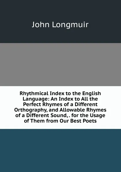 Обложка книги Rhythmical Index to the English Language: An Index to All the Perfect Rhymes of a Different Orthography, and Allowable Rhymes of a Different Sound, . for the Usage of Them from Our Best Poets, John Longmuir