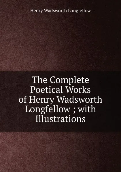 Обложка книги The Complete Poetical Works of Henry Wadsworth Longfellow ; with Illustrations, Henry Wadsworth Longfellow