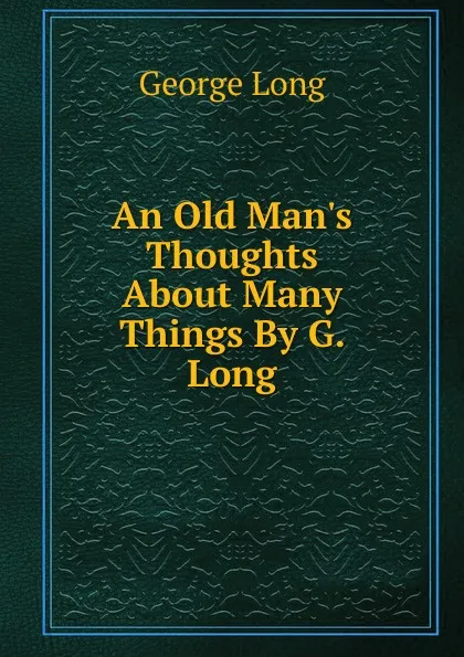 Обложка книги An Old Man.s Thoughts About Many Things By G. Long., George Long