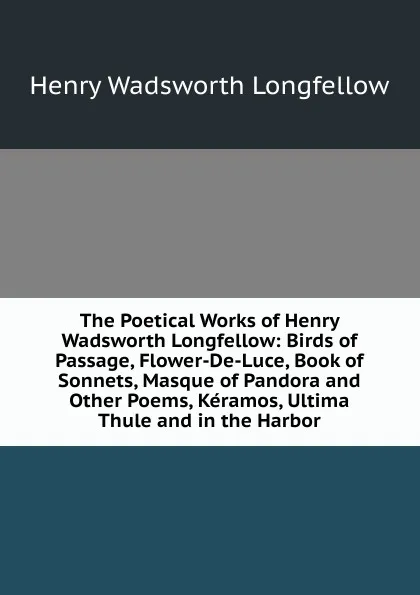 Обложка книги The Poetical Works of Henry Wadsworth Longfellow: Birds of Passage, Flower-De-Luce, Book of Sonnets, Masque of Pandora and Other Poems, Keramos, Ultima Thule and in the Harbor, Henry Wadsworth Longfellow