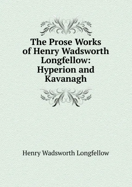 Обложка книги The Prose Works of Henry Wadsworth Longfellow: Hyperion and Kavanagh, Henry Wadsworth Longfellow