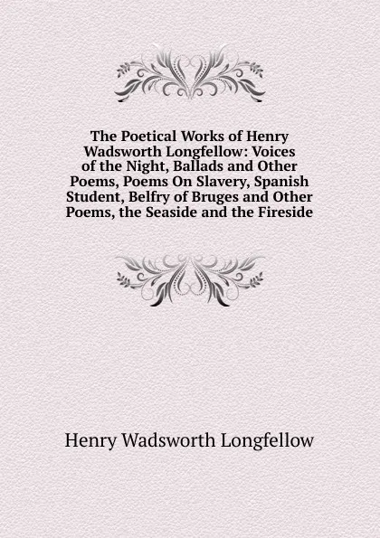 Обложка книги The Poetical Works of Henry Wadsworth Longfellow: Voices of the Night, Ballads and Other Poems, Poems On Slavery, Spanish Student, Belfry of Bruges and Other Poems, the Seaside and the Fireside, Henry Wadsworth Longfellow