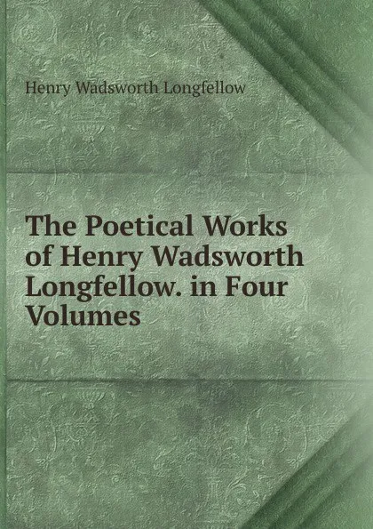 Обложка книги The Poetical Works of Henry Wadsworth Longfellow. in Four Volumes ., Henry Wadsworth Longfellow