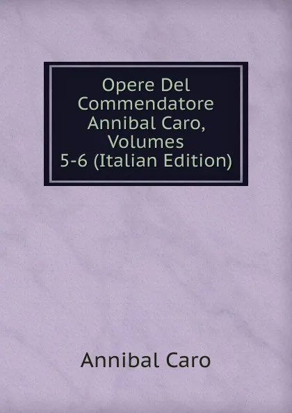 Обложка книги Opere Del Commendatore Annibal Caro, Volumes 5-6 (Italian Edition), Annibal Caro