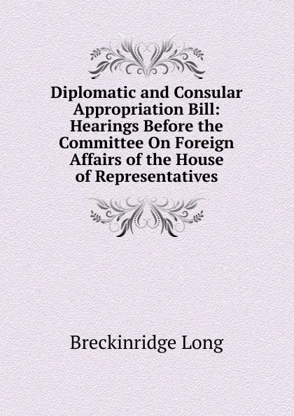 Обложка книги Diplomatic and Consular Appropriation Bill: Hearings Before the Committee On Foreign Affairs of the House of Representatives., Breckinridge Long